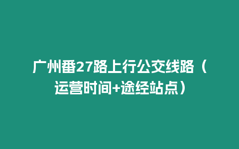 廣州番27路上行公交線路（運營時間+途經(jīng)站點）