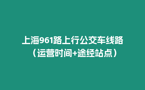 上海961路上行公交車線路（運營時間+途經站點）