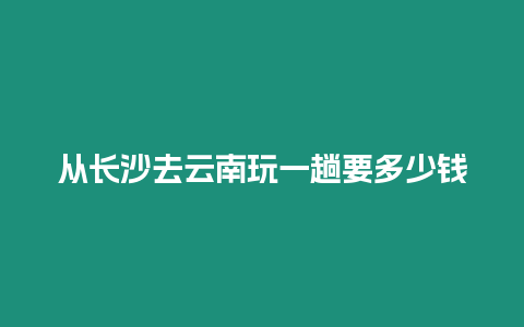 從長(zhǎng)沙去云南玩一趟要多少錢