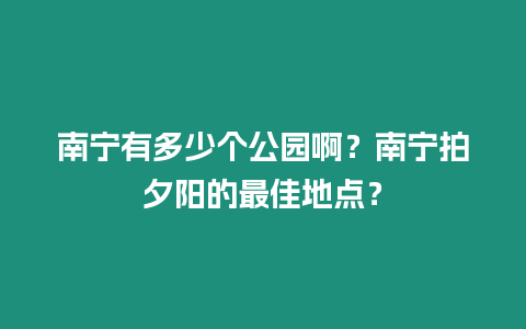 南寧有多少個(gè)公園啊？南寧拍夕陽(yáng)的最佳地點(diǎn)？