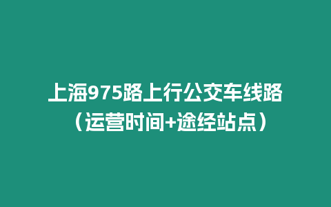 上海975路上行公交車線路（運營時間+途經站點）