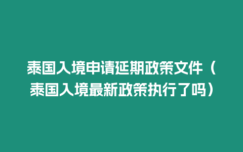 泰國入境申請(qǐng)延期政策文件（泰國入境最新政策執(zhí)行了嗎）