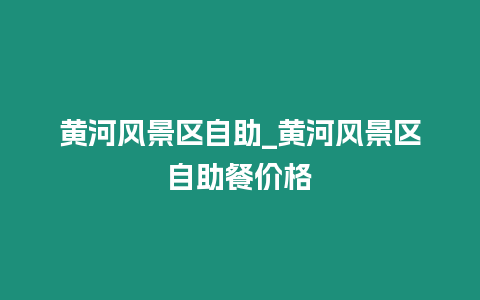 黃河風(fēng)景區(qū)自助_黃河風(fēng)景區(qū)自助餐價格