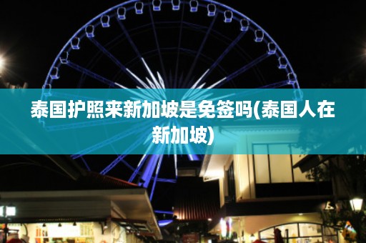 泰國護照來新加坡是免簽嗎_泰國人在新加坡插圖 e51d43f8adb0c79acb41271417897d73.jpg