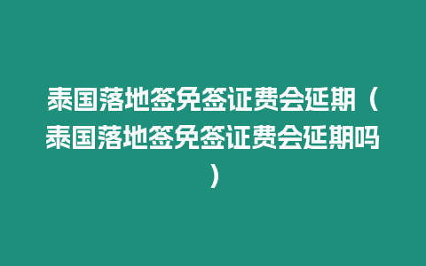 泰國落地簽免簽證費(fèi)會延期（泰國落地簽免簽證費(fèi)會延期嗎）