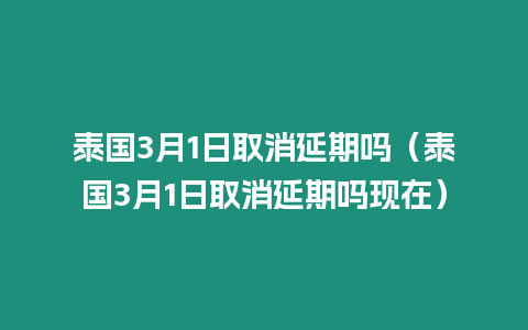 泰國3月1日取消延期嗎（泰國3月1日取消延期嗎現(xiàn)在）