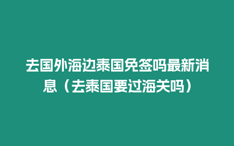 去國外海邊泰國免簽嗎最新消息（去泰國要過海關嗎）