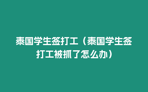 泰國學(xué)生簽打工（泰國學(xué)生簽打工被抓了怎么辦）