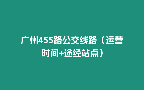 廣州455路公交線路（運(yùn)營時(shí)間+途經(jīng)站點(diǎn)）