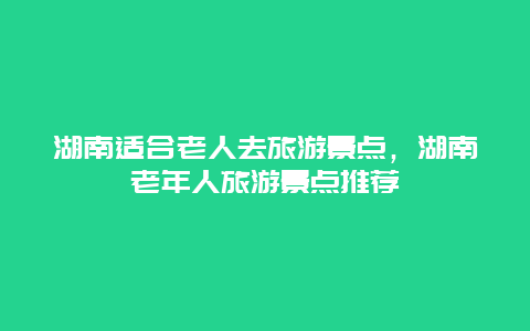 湖南適合老人去旅游景點,湖南老年人旅游景點推薦插圖 e707c1ef05896f5761e3f4129efef1bd.jpg