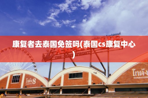 康復者去泰國免簽嗎_泰國cs康復中心插圖 e78beeb2dd2178911ce56871e111aa92.jpg