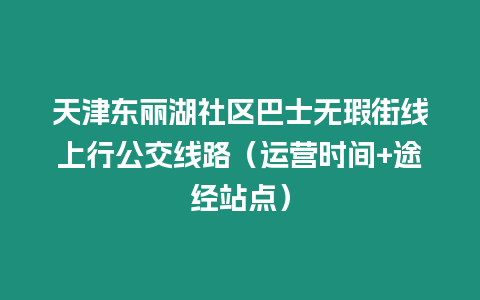 天津東麗湖社區(qū)巴士無瑕街線上行公交線路（運營時間+途經(jīng)站點）