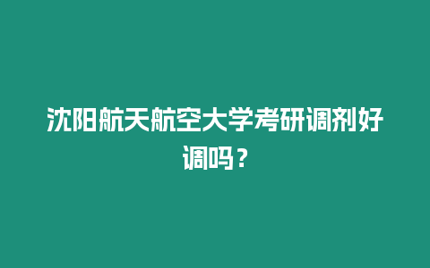 沈陽航天航空大學(xué)考研調(diào)劑好調(diào)嗎？