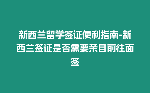 新西蘭留學簽證便利指南-新西蘭簽證是否需要親自前往面簽插圖 新西蘭留學簽證便利指南-新西蘭簽證是否需要親自前往面簽