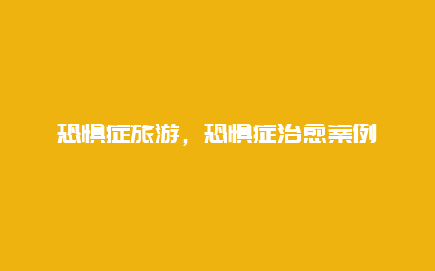 恐懼癥旅游,恐懼癥治愈案例插圖 e898d1dc6b05b4766203ca6ef261e804.jpg