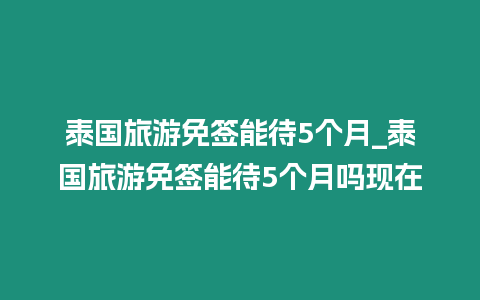 泰國旅游免簽能待5個月_泰國旅游免簽能待5個月嗎現在