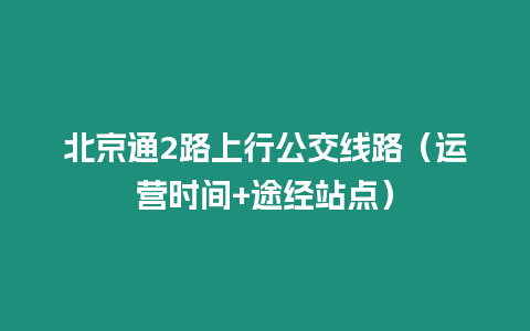北京通2路上行公交線路（運營時間+途經站點）