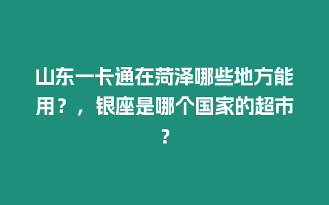 山東一卡通在菏澤哪些地方能用？，銀座是哪個(gè)國家的超市？