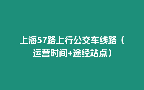 上海57路上行公交車線路（運營時間+途經(jīng)站點）