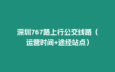 深圳767路上行公交線路（運(yùn)營(yíng)時(shí)間+途經(jīng)站點(diǎn)）