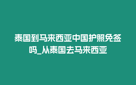 泰國到馬來西亞中國護(hù)照免簽嗎_從泰國去馬來西亞