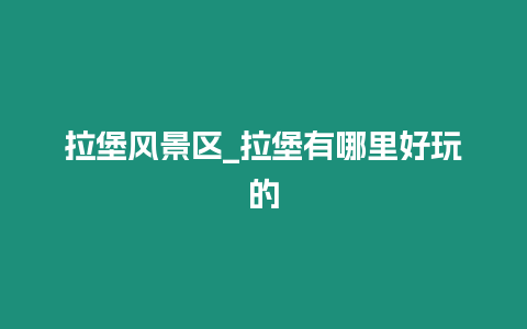 拉堡風景區_拉堡有哪里好玩的