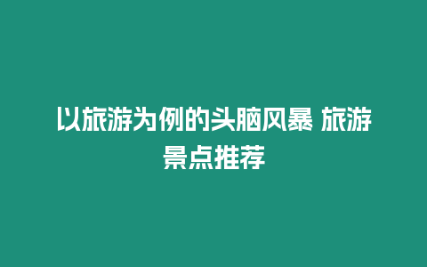 以旅游為例的頭腦風(fēng)暴 旅游景點(diǎn)推薦