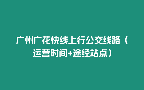 廣州廣花快線上行公交線路（運營時間+途經站點）