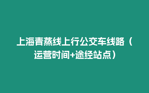 上海青蒸線上行公交車線路（運營時間+途經站點）