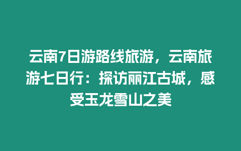 云南7日游路線旅游，云南旅游七日行：探訪麗江古城，感受玉龍雪山之美