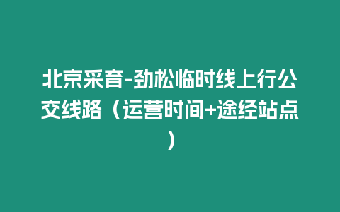 北京采育-勁松臨時線上行公交線路（運營時間+途經站點）