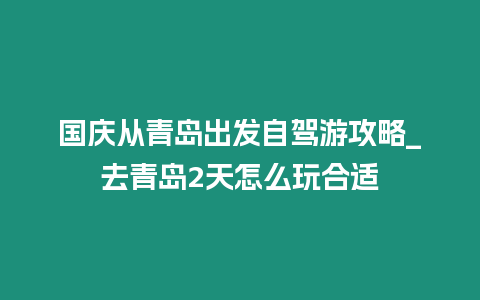 國(guó)慶從青島出發(fā)自駕游攻略_去青島2天怎么玩合適