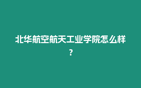 北華航空航天工業(yè)學院怎么樣？