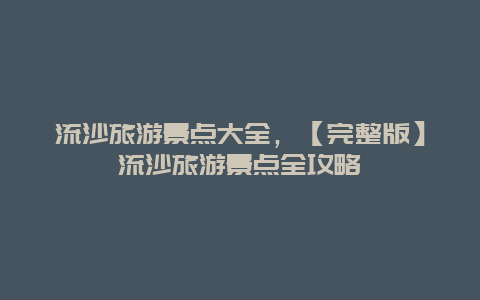 流沙旅游景點大全,【完整版】流沙旅游景點全攻略插圖 ec934f8ee274f3347d783fb85254aaa5.jpg