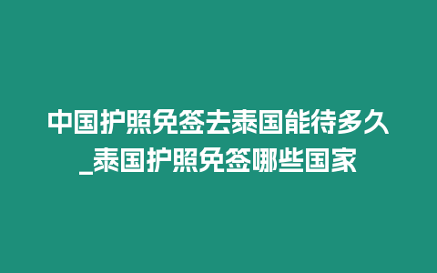 中國護照免簽去泰國能待多久_泰國護照免簽哪些國家