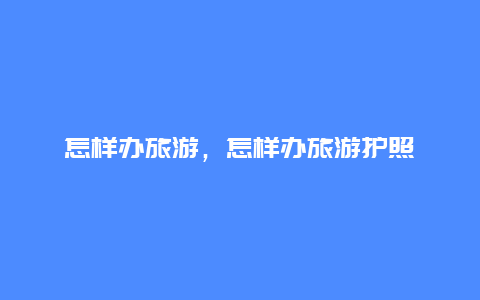 怎樣辦旅游，怎樣辦旅游護照
