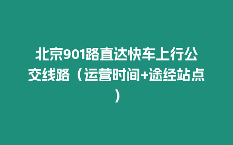 北京901路直達(dá)快車上行公交線路（運(yùn)營(yíng)時(shí)間+途經(jīng)站點(diǎn)）