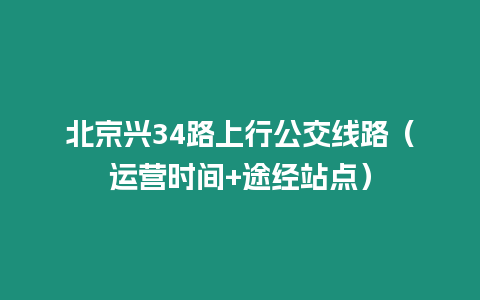 北京興34路上行公交線路（運營時間+途經站點）