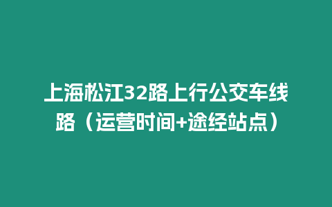 上海松江32路上行公交車線路（運營時間+途經(jīng)站點）