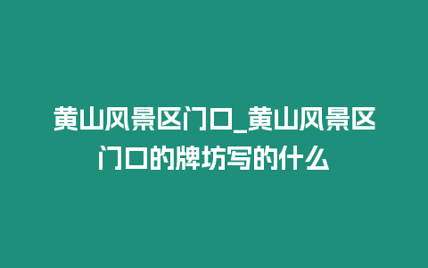 黃山風景區(qū)門口_黃山風景區(qū)門口的牌坊寫的什么