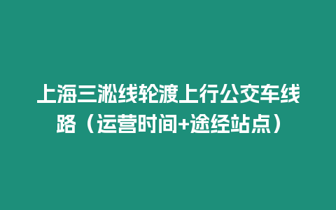 上海三淞線輪渡上行公交車線路（運(yùn)營(yíng)時(shí)間+途經(jīng)站點(diǎn)）