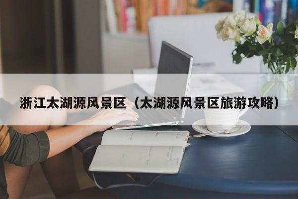 浙江太湖源風景區,太湖源風景區旅游攻略插圖 eef3d7faf4deb74f3cbc58e0905cdb9c.jpg