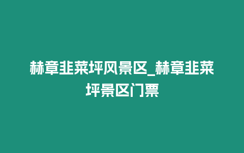 赫章韭菜坪風(fēng)景區(qū)_赫章韭菜坪景區(qū)門票