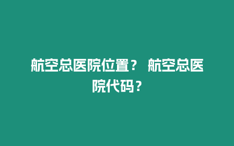 航空總醫院位置？ 航空總醫院代碼？