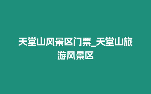 天堂山風(fēng)景區(qū)門(mén)票_天堂山旅游風(fēng)景區(qū)