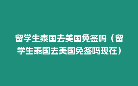 留學生泰國去美國免簽嗎（留學生泰國去美國免簽嗎現在）