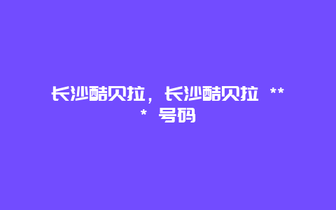長沙酷貝拉,長沙酷貝拉 *** 號碼插圖 f0641e6d5d44e4fe018d0764c24b772c.jpg