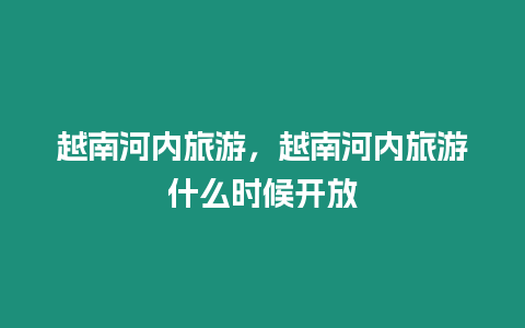 越南河內旅游，越南河內旅游什么時候開放