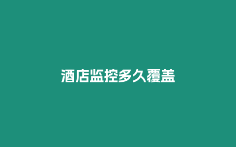 酒店監(jiān)控多久覆蓋