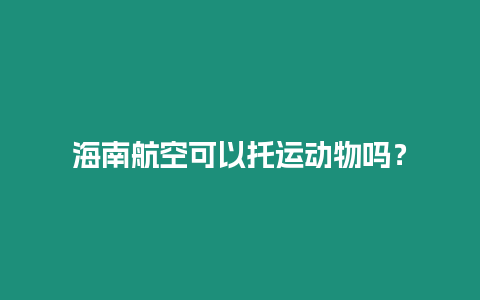 海南航空可以托運(yùn)動(dòng)物嗎？